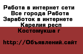 Работа в интернет сети. - Все города Работа » Заработок в интернете   . Карелия респ.,Костомукша г.